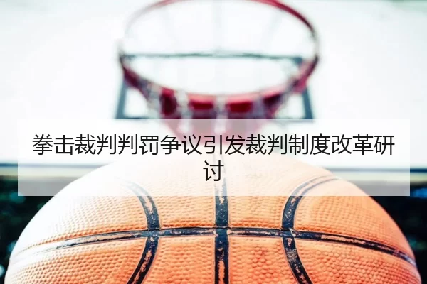 拳击裁判判罚争议引发裁判制度改革研讨